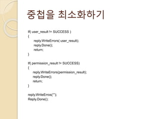 중첩을 최소화하기 
If( user_result != SUCCESS ) 
{ 
reply.WriteErrors( user_result); 
reply.Done(); 
return; 
} 
If( permission_result != SUCCESS) 
{ 
reply.WriteErrors(permission_result); 
reply.Done(); 
return; 
} 
reply.WriteErros(“”); 
Reply.Done(); 
 