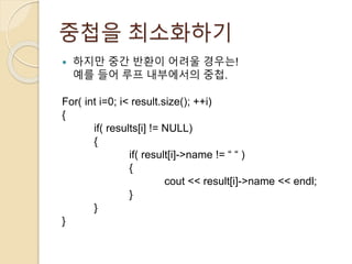 중첩을 최소화하기 
 하지만 중간 반환이 어려울 경우는! 
예를 들어 루프 내부에서의 중첩. 
For( int i=0; i< result.size(); ++i) 
{ 
if( results[i] != NULL) 
{ 
if( result[i]->name != “ “ ) 
{ 
cout << result[i]->name << endl; 
} 
} 
} 
 
