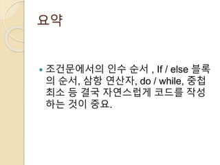 요약 
 조건문에서의 인수 순서 , If / else 블록 
의 순서, 삼항 연산자, do / while, 중첩 
최소 등 결국 자연스럽게 코드를 작성 
하는 것이 중요. 
 