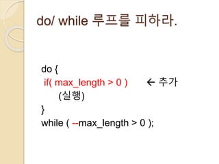 do/ while 루프를 피하라. 
do { 
if( max_length > 0 )  추가 
(실행) 
} 
while ( --max_length > 0 ); 
 