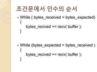 조건문에서 인수의 순서 
 While ( bytes_received < bytes_expected) 
{ 
bytes_recived += recv( buffer ); 
} 
 While (bytes_expected > bytes_received ) 
{ 
bytes_recived += recv( buffer ); 
} 
 