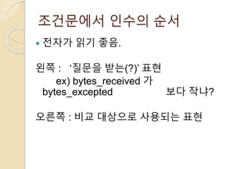 조건문에서 인수의 순서 
 전자가 읽기 좋음. 
왼쪽 : ‘질문을 받는(?)’ 표현 
ex) bytes_received 가 
bytes_excepted 보다 작냐? 
오른쪽 : 비교 대상으로 사용되는 표현 
 