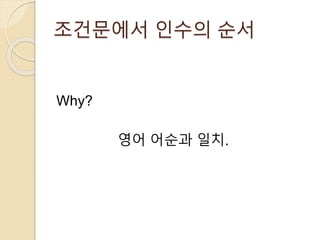 조건문에서 인수의 순서 
Why? 
영어 어순과 일치. 
 