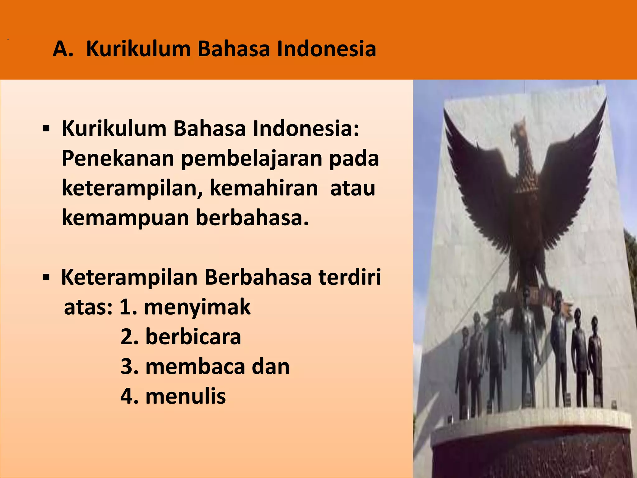 . A. Kurikulum Bahasa Indonesia 
 Kurikulum Bahasa Indonesia: 
Penekanan pembelajaran pada 
keterampilan, kemahiran atau 
kemampuan berbahasa. 
 Keterampilan Berbahasa terdiri 
atas: 1. menyimak 
2. berbicara 
3. membaca dan 
4. menulis 
 