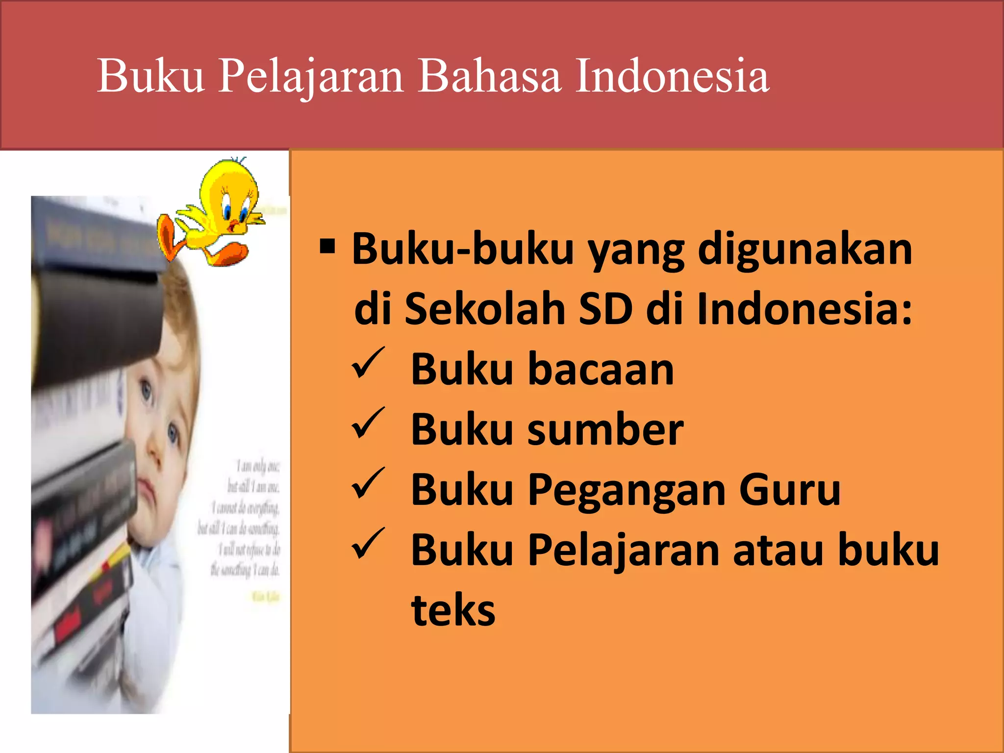 Buku Pelajaran Bahasa Indonesia 
 Buku-buku yang digunakan 
di Sekolah SD di Indonesia: 
 Buku bacaan 
 Buku sumber 
 Buku Pegangan Guru 
 Buku Pelajaran atau buku 
teks 
 