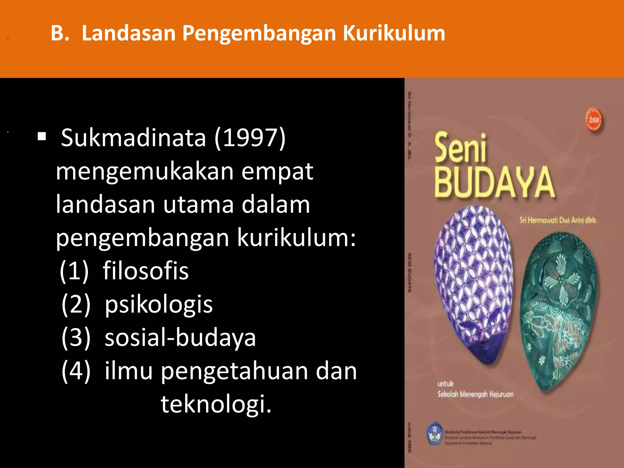 . 
B. Landasan Pengembangan Kurikulum 
.  Sukmadinata (1997) 
mengemukakan empat 
landasan utama dalam 
pengembangan kurikulum: 
(1) filosofis 
(2) psikologis 
(3) sosial-budaya 
(4) ilmu pengetahuan dan 
teknologi. 
 