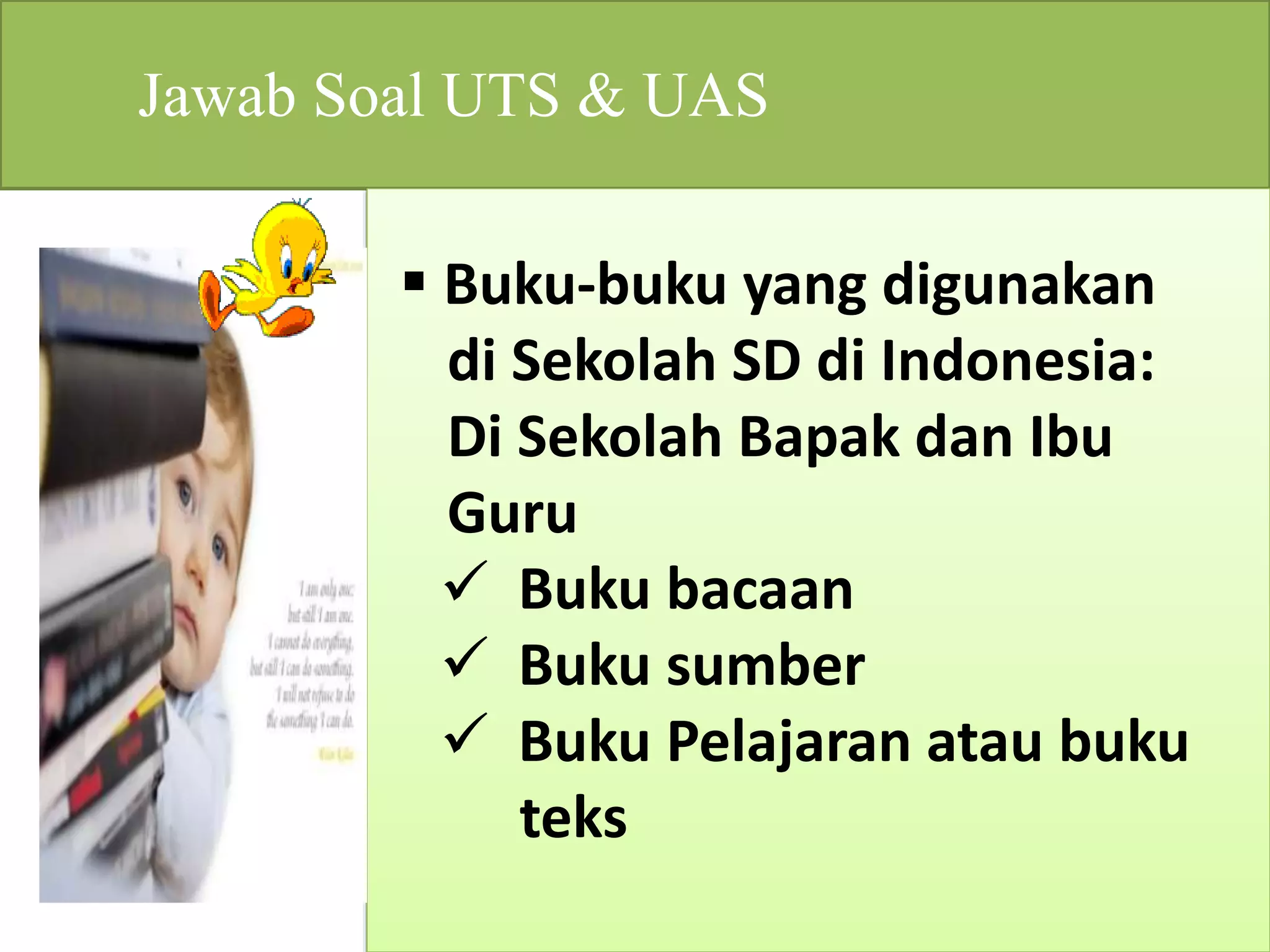Jawab Soal UTS & UAS 
 Buku-buku yang digunakan 
di Sekolah SD di Indonesia: 
Di Sekolah Bapak dan Ibu 
Guru 
 Buku bacaan 
 Buku sumber 
 Buku Pelajaran atau buku 
teks 
 