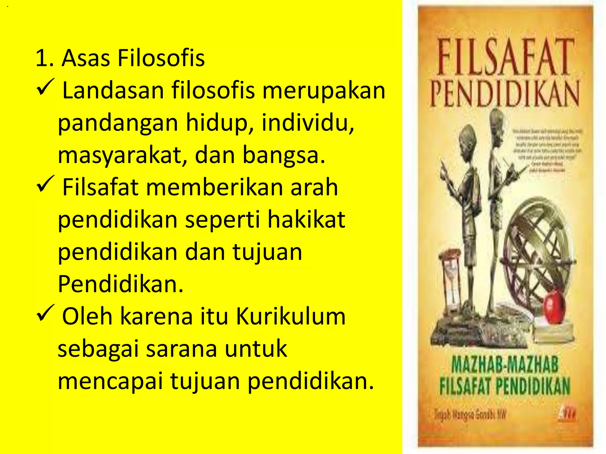 . 
1. Asas Filosofis 
 Landasan filosofis merupakan 
pandangan hidup, individu, 
masyarakat, dan bangsa. 
 Filsafat memberikan arah 
pendidikan seperti hakikat 
pendidikan dan tujuan 
Pendidikan. 
 Oleh karena itu Kurikulum 
sebagai sarana untuk 
mencapai tujuan pendidikan. 
 