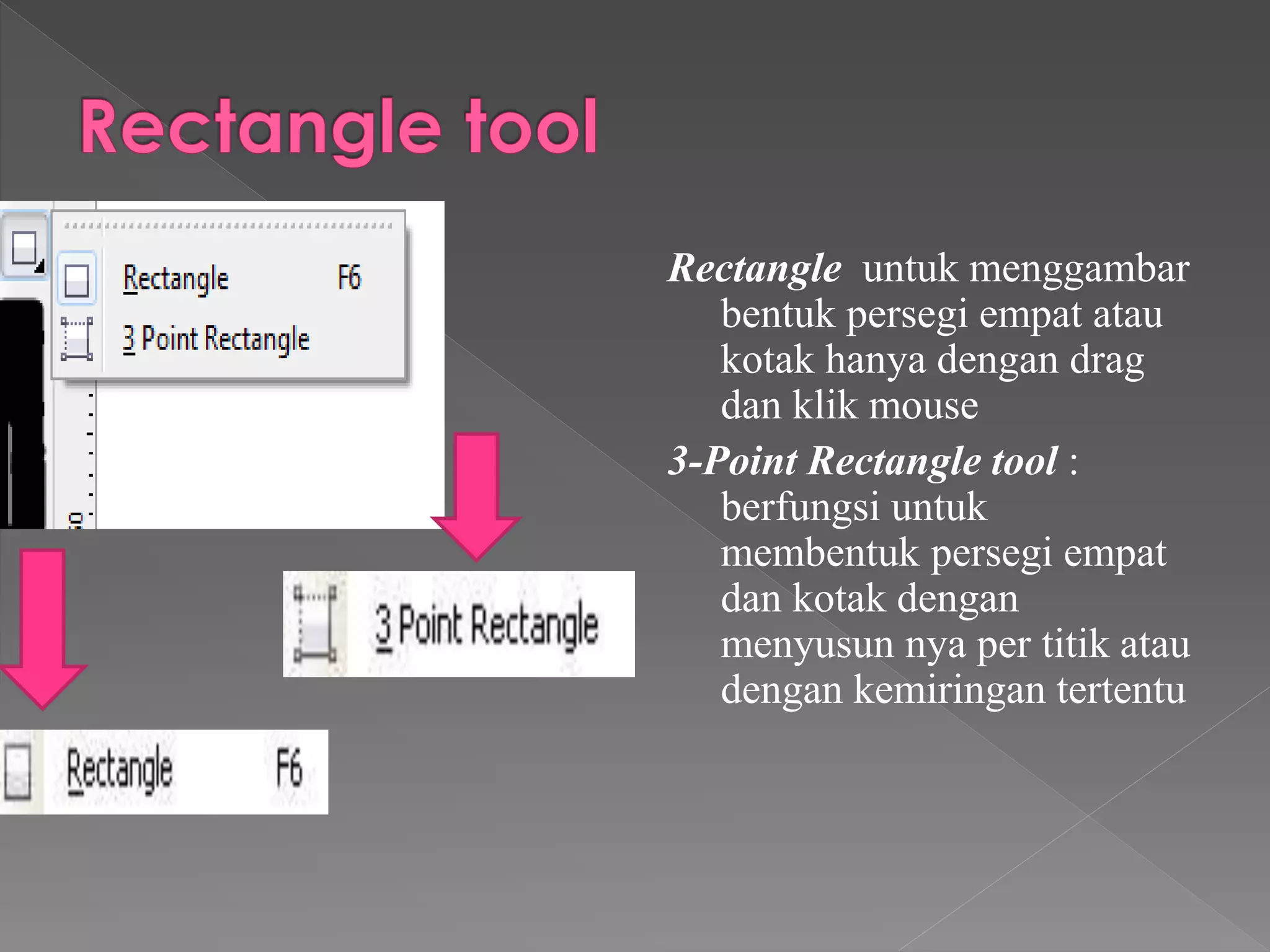 Rectangle untuk menggambar 
bentuk persegi empat atau 
kotak hanya dengan drag 
dan klik mouse 
3-Point Rectangle tool : 
berfungsi untuk 
membentuk persegi empat 
dan kotak dengan 
menyusun nya per titik atau 
dengan kemiringan tertentu 
 
