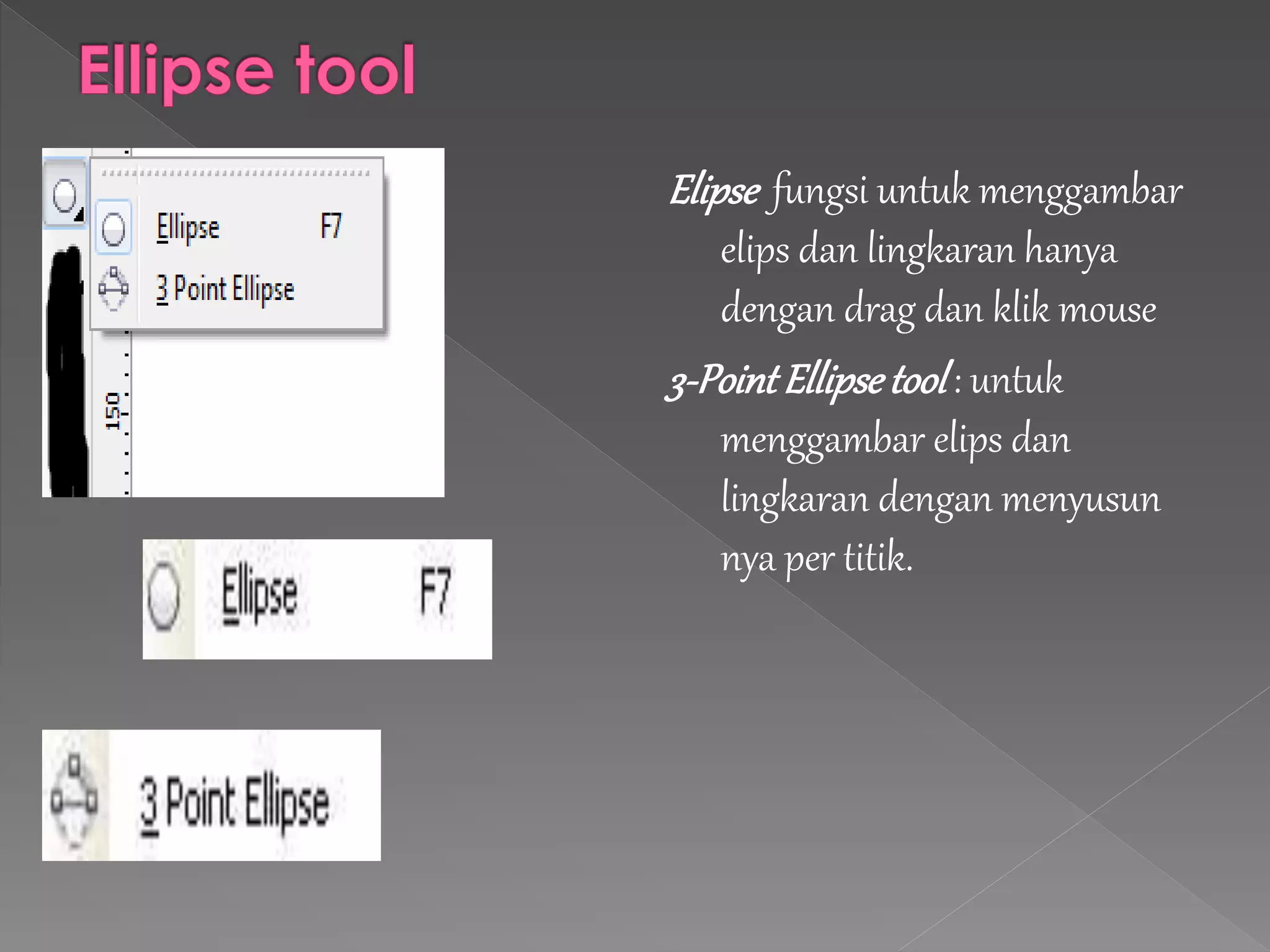 Elipse fungsi untuk menggambar 
elips dan lingkaran hanya 
dengan drag dan klik mouse 
3-Point Ellipse tool : untuk 
menggambar elips dan 
lingkaran dengan menyusun 
nya per titik. 
 