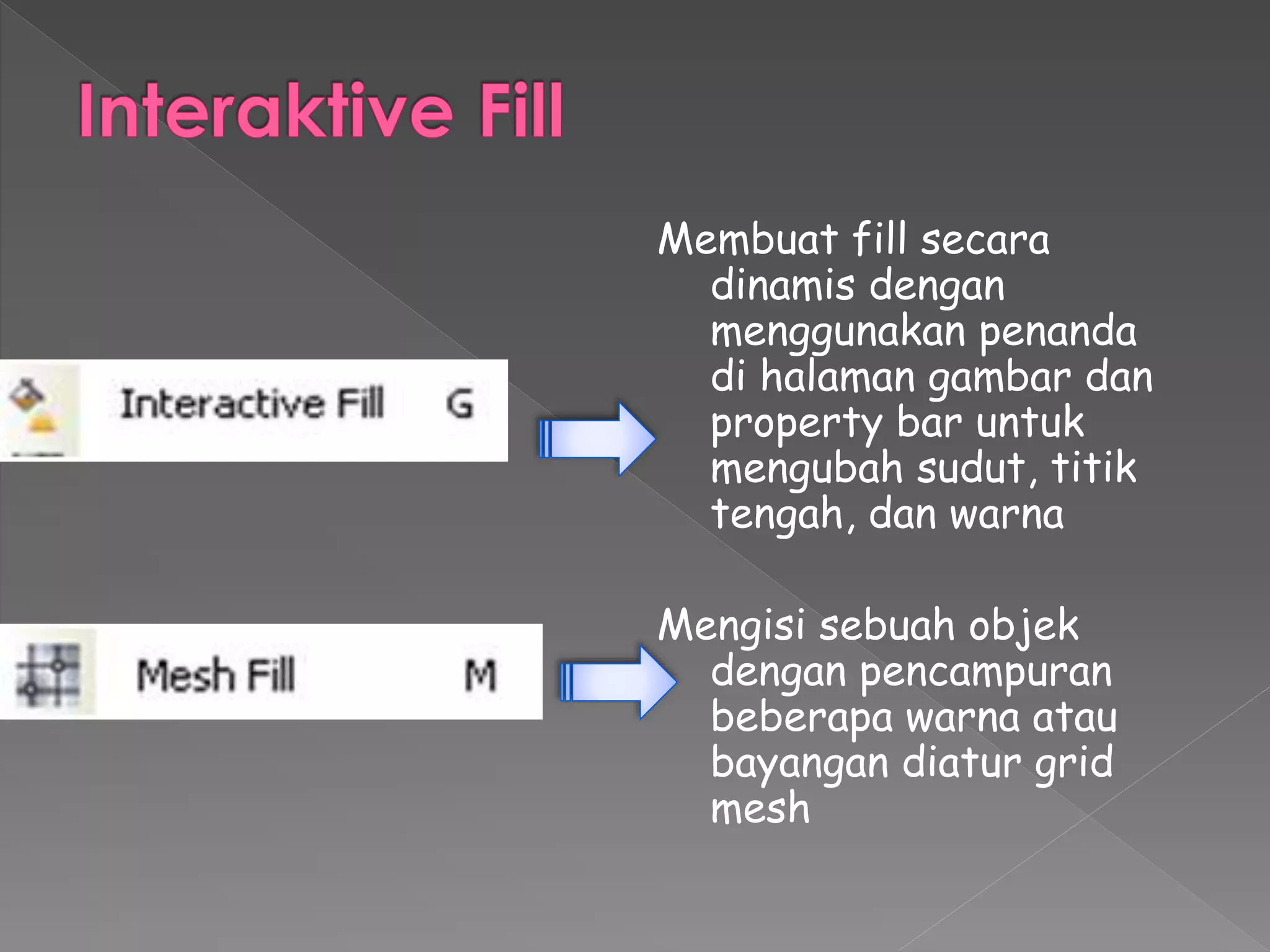 Membuat fill secara 
dinamis dengan 
menggunakan penanda 
di halaman gambar dan 
property bar untuk 
mengubah sudut, titik 
tengah, dan warna 
Mengisi sebuah objek 
dengan pencampuran 
beberapa warna atau 
bayangan diatur grid 
mesh 
 