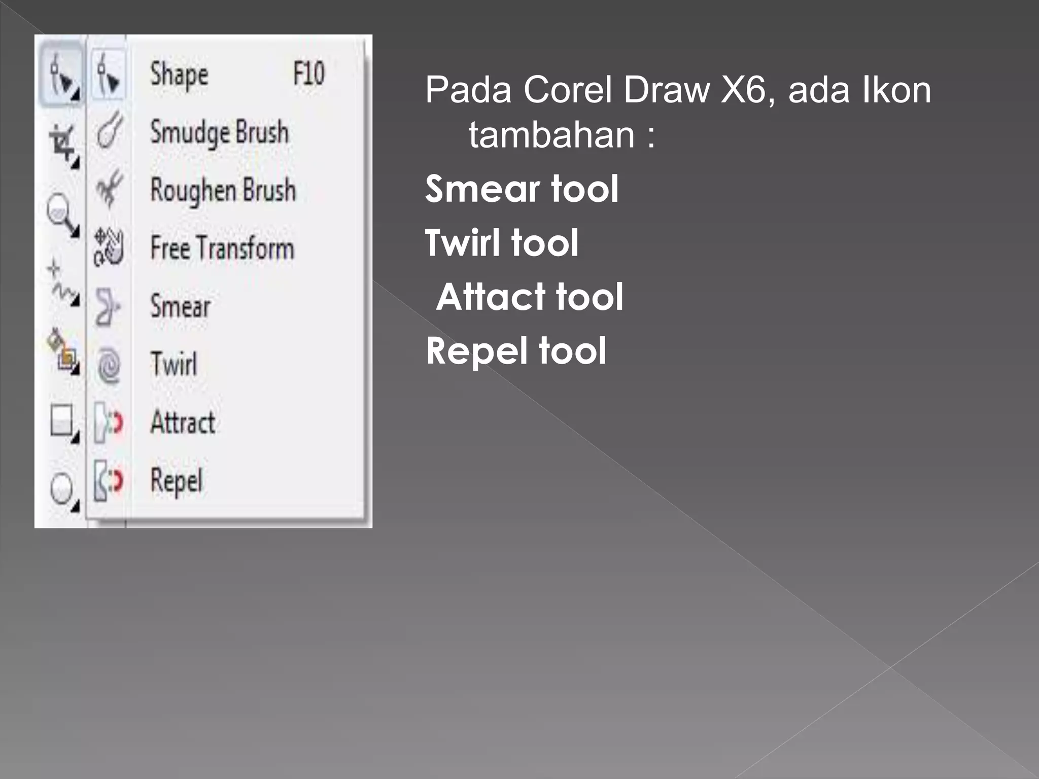 Pada Corel Draw X6, ada Ikon 
tambahan : 
Smear tool 
Twirl tool 
Attact tool 
Repel tool 
 