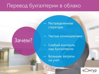 Зачем?
― Распределенная
структура
― Частые командировки
― Слабый контроль
над бухгалтером
― Большие затраты
на учет
Перевод бухгалтерии в облако
 
