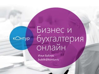Бизнес и
бухгалтерия
онлайн
Илья Бублик
bublik@kontur.ru
 