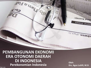 PEMBANGUNAN EKONOMI 
ERA OTONOMI DAERAH 
DI INDONESIA 
Perekonomian Indonesia 
Oleh: 
Drs. Agus Luthfi, M.Si 
 