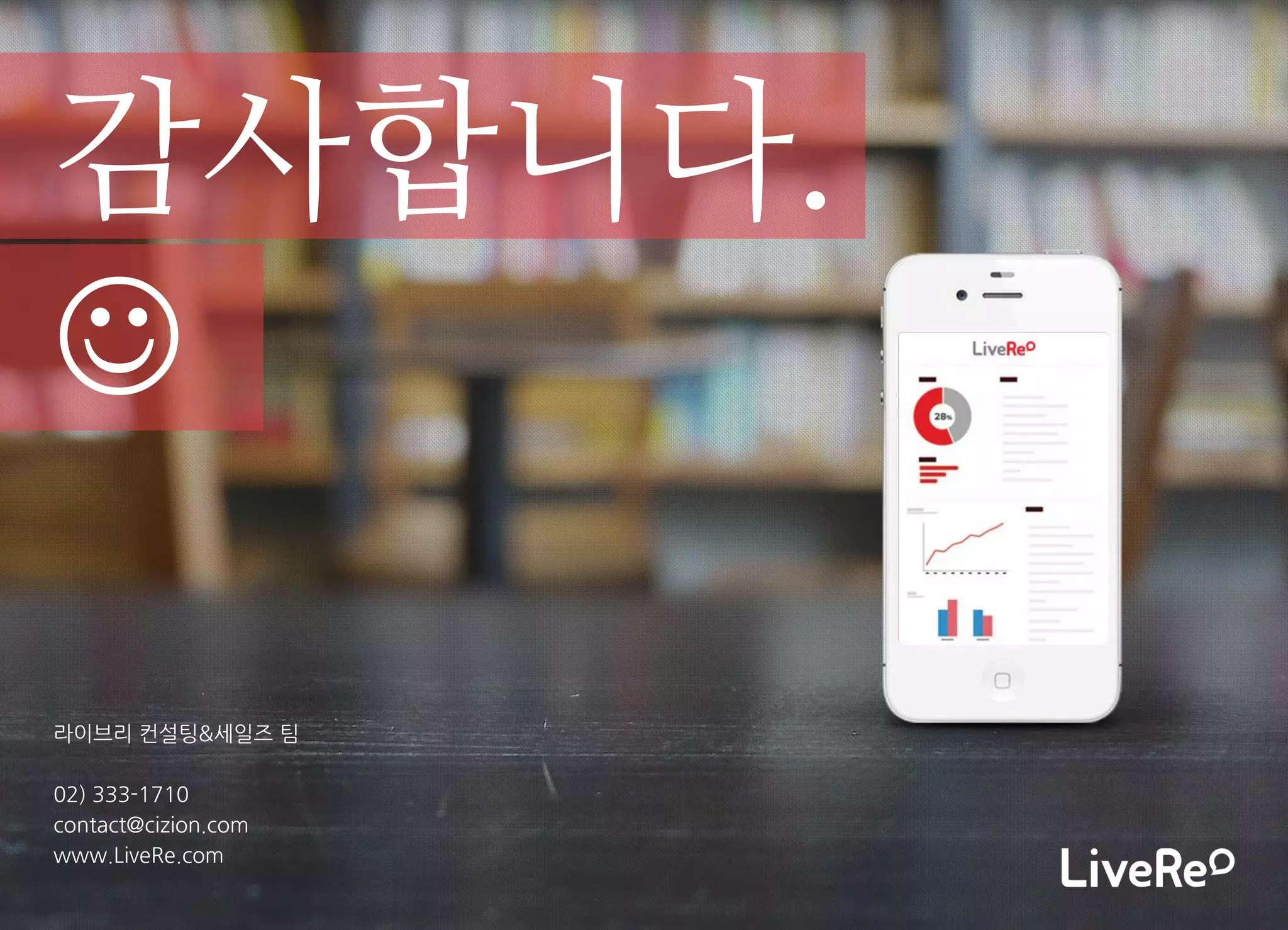 라이브리 컨설팅&세일즈 팀 
02) 333-1710 
contact@cizion.com 
www.LiveRe.com 
감사합니다. 
 