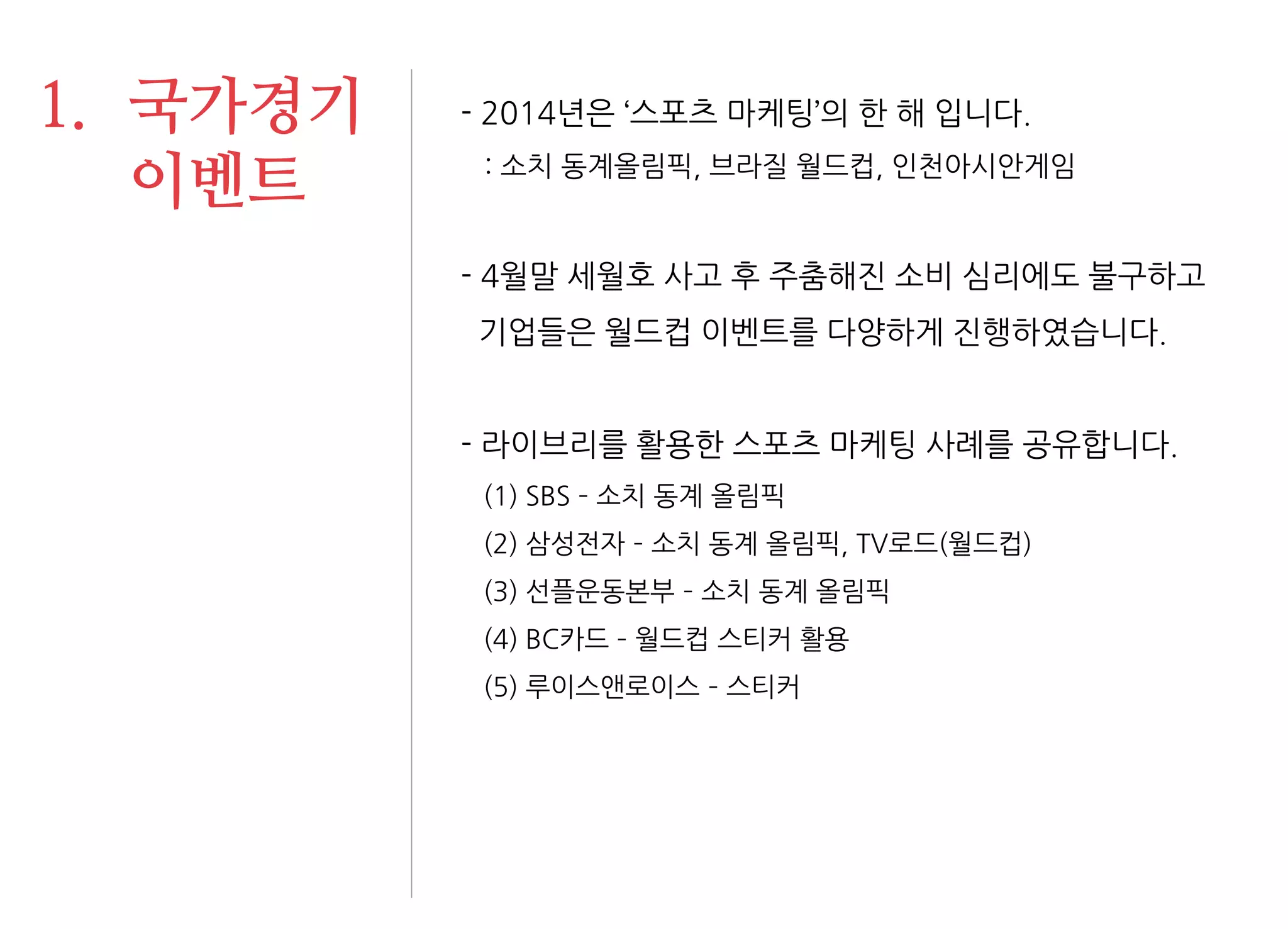 - 2014년은 ‘스포츠 마케팅’의 한 해 입니다. : 소치 동계올림픽, 브라질 월드컵, 인천아시안게임 
- 4월말 세월호 사고 후 주춤해진 소비 심리에도 불구하고 기업들은 월드컵 이벤트를 다양하게 진행하였습니다. 
- 라이브리를 활용한 스포츠 마케팅 사례를 공유합니다. (1) SBS – 소치 동계 올림픽 (2) 삼성전자 – 소치 동계 올림픽, TV로드(월드컵) (3) 선플운동본부 – 소치 동계 올림픽 (4) BC카드 – 월드컵 스티커 활용 (5) 루이스앤로이스 – 스티커 
1.국가경기 이벤트  