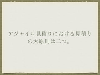 アジャイル見積りにおける見積り 
の大原則は二つ。 
 