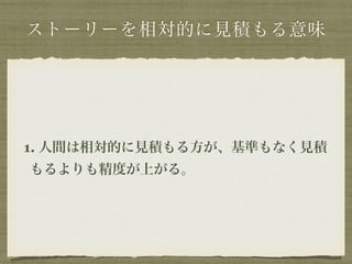 ストーリーを相対的に見積もる意味 
1. 人間は相対的に見積もる方が、基準もなく見積 
もるよりも精度が上がる。 
 