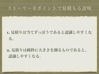 ストーリーをポイントで見積もる意味 
1. 見積りは当てずっぽうであると認識しやすくな 
る。　 
2. 見積りは純粋に大きさを測るものであると、 
認識しやすくなる。 
 