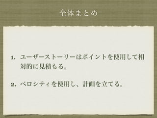 全体まとめ 
1. ユーザーストーリーはポイントを使用して相 
対的に見積もる。 
2. ベロシティを使用し、計画を立てる。 
 