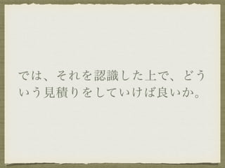 では、それを認識した上で、どう 
いう見積りをしていけば良いか。 
 