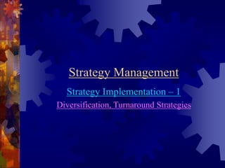 Strategy Management 
Strategy Implementation – 1 
Diversification, Turnaround Strategies 
 