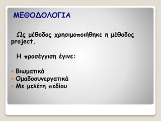 ΜΕΘΟΔΟΛΟΓΙΑ 
Ως μέθοδος χρησιμοποιήθηκε η μέθοδος 
project. 
Η προσέγγιση έγινε: 
 Βιωματικά 
 Ομαδοσυνεργατικά 
 Με μελέτη πεδίου 
 