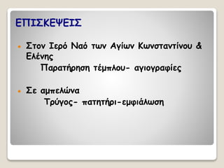 ΕΠΙΣΚΕΨΕΙΣ 
 Στον Ιερό Ναό των Αγίων Κωνσταντίνου & 
Ελένης 
Παρατήρηση τέμπλου- αγιογραφίες 
 Σε αμπελώνα 
Τρύγος- πατητήρι-εμφιάλωση 
 