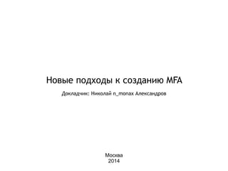 Новые подходы к созданию MFA 
! 
Докладчик: Николай n_monax Александров 
Москва 
2014 
 