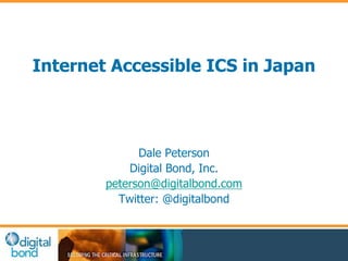 Internet Accessible ICS in Japan 
Dale Peterson 
Digital Bond, Inc. 
peterson@digitalbond.com 
Twitter: @digitalbond 
 