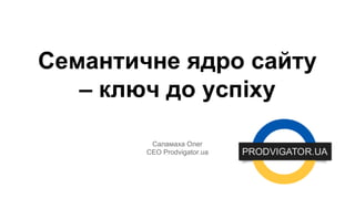 Семантичне ядро сайту 
– ключ до успіху 
Саламаха Олег 
CEO Prodvigator.ua 
 