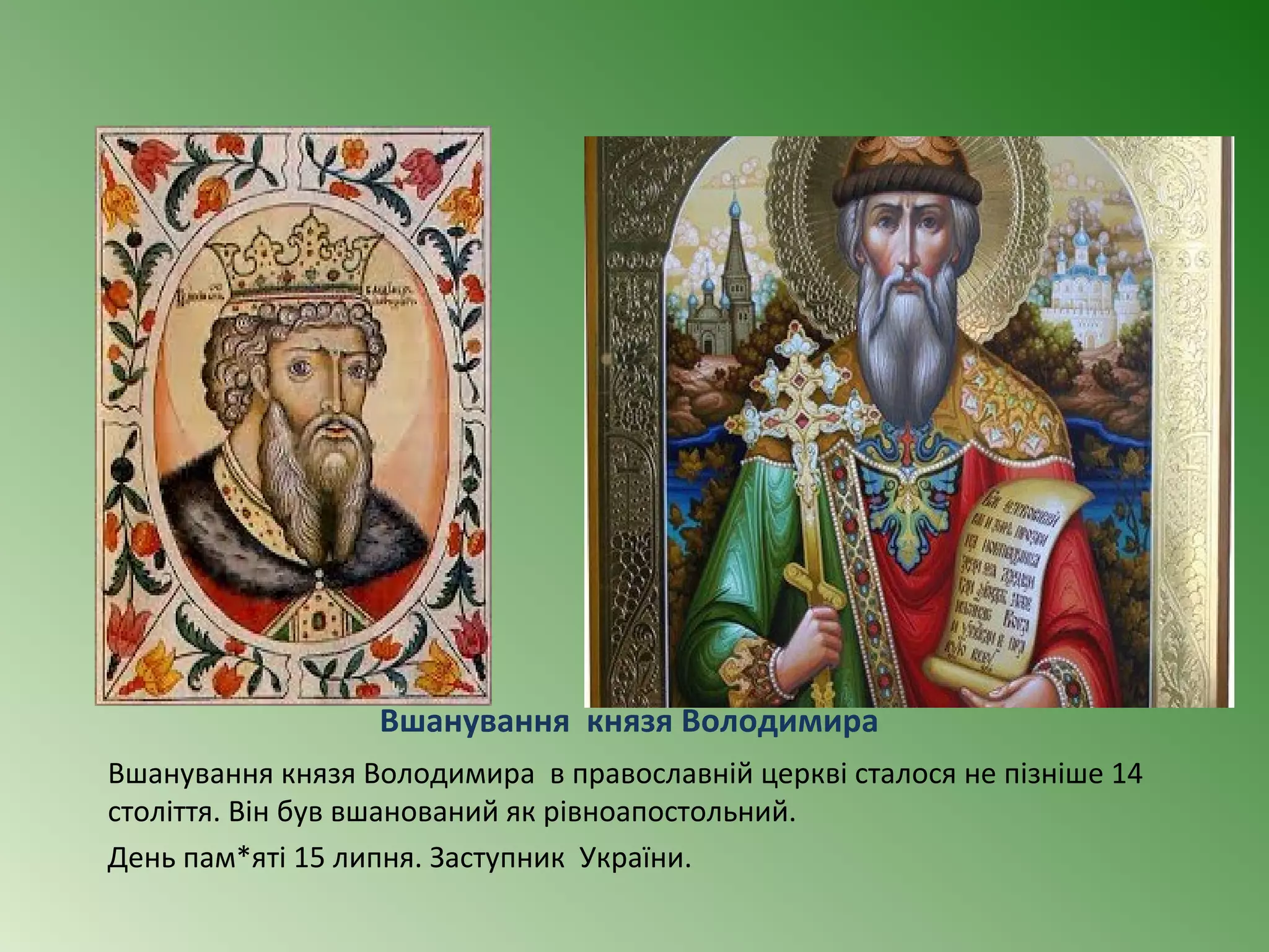 Вшанування князя Володимира 
Вшанування князя Володимира в православній церкві сталося не пізніше 14 
століття. Він був вшанований як рівноапостольний. 
День пам*яті 15 липня. Заступник України. 
 