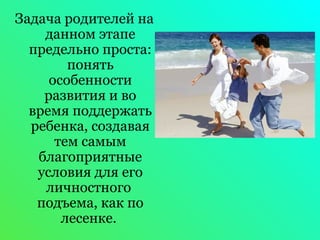 Задача родителей на 
данном этапе 
предельно проста: 
понять 
особенности 
развития и во 
время поддержать 
ребенка, создавая 
тем самым 
благоприятные 
условия для его 
личностного 
подъема, как по 
лесенке. 
 