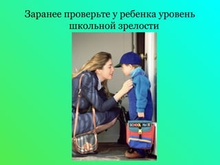 Заранее проверьте у ребенка уровень 
школьной зрелости 
 