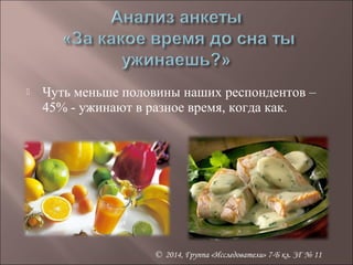  Чуть меньше половины наших респондентов – 
45% - ужинают в разное время, когда как. 
© 2014, Группа «Исследователи» 7-Б кл. ЗГ № 11 
 