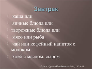  каша или 
 яичные блюда или 
 творожные блюда или 
 мясо или рыба 
 чай или кофейный напиток с 
молоком 
 хлеб с маслом, сыром 
© 2014, Группа «Исследователи» 7-Б кл. ЗГ № 11 
 