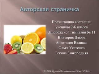 Презентацию составили 
ученицы 7-Б класса 
Запорожской гимназии № 11 
Виктория Дзюра 
Анастасия Великая 
Ольга Усатенко 
Регина Завгородняя 
© 2014, Группа «Исследователи» 7-Б кл. ЗГ № 11 

