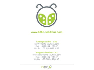 www.bittle-solutions.com 
Christophe Suffys – CEO 
csuffys@bittle-solutions.com 
Fixe : +33 (0)4 42 12 54 57 
Mobile : + 33 (0)6 85 71 61 78 
Morgan Ventimila – CTO 
mventimila@bittle-solutions.com 
Fixe : +33 (0)4 42 12 54 57 
Mobile : +33 (0)6 24 29 00 47 

