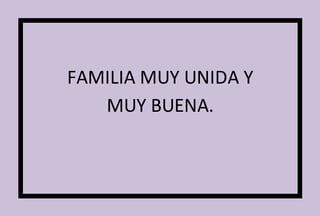 FAMILIA MUY UNIDA Y 
MUY BUENA. 
