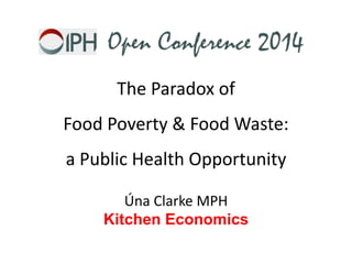 The Paradox of 
Food Poverty & Food Waste: 
a Public Health Opportunity 
Úna Clarke MPH 
Kitchen Economics 
 