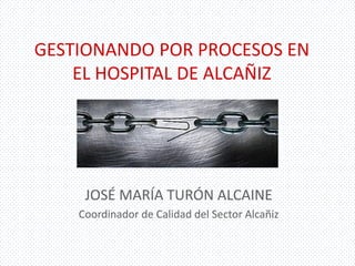 GESTIONANDO POR PROCESOS EN EL HOSPITAL DE ALCAÑIZ 
JOSÉ MARÍA TURÓN ALCAINE 
Coordinador de Calidad del Sector Alcañiz  