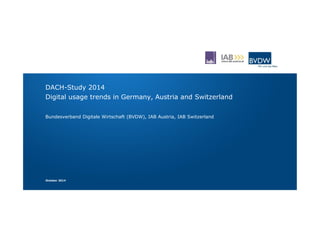 DACH-Study 2014
Digital usage trends in Germany, Austria and Switzerland
Bundesverband Digitale Wirtschaft (BVDW), IAB Austria, IAB Switzerland
October 2014
 