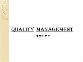 QUALITY MANAGEMENT 
TOPIC 7 
1 
 