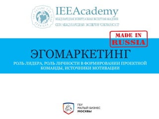ЭГОМАРКЕТИНГ 
РОЛЬ ЛИДЕРА, РОЛЬ ЛИЧНОСТИ В ФОРМИРОВАНИИ ПРОЕКТНОЙ 
КОМАНДЫ, ИСТОЧНИКИ МОТИВАЦИИ 
 