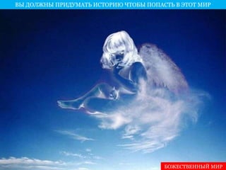 ВЫ ДОЛЖНЫ ПРИДУМАТЬ ИСТОРИЮ ЧТОБЫ ПОПАСТЬ В ЭТОТ МИР 
БОЖЕСТВЕННЫЙ МИР 
 