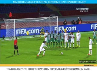 МЫ ПОПАДАЕМ В ТЕ МИРЫ КОТОРЫЕ НАС ПРИТЯГИВАЮТ 
*ЕСЛИ ВЫ ХОТИТЕ КОГО-ТО НАУЧИТЬ, ВНАЧАЛЕ СДАЙТЕ ЭКЗАМЕНЫ САМИ 
 