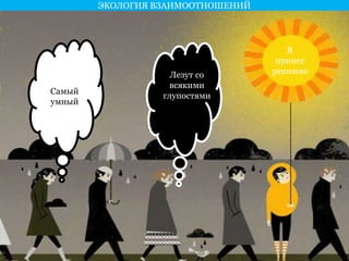 ЭКОЛОГИЯ ВЗАИМООТНОШЕНИЙ 
Самый 
умный 
Лезут со 
всякими 
глупостями 
Я 
принес 
решение 
 