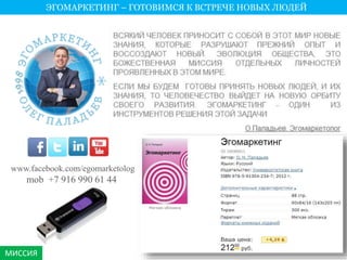 МИССИЯ 
ЭГОМАРКЕТИНГ – ГОТОВИМСЯ К ВСТРЕЧЕ НОВЫХ ЛЮДЕЙ 
www.facebook.com/egomarketolog 
mob +7 916 990 61 44 
 