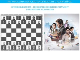 МЫ РАБОТАЕМ С ТЕМИ, КТО ГОТОВ РАБОТАТЬ С НАМИ СЕЙЧАС. 
ЭГОМЕНЕДЖМЕНТ – ИННОВАЦИОННЫЙ ИНСТРУМЕНТ 
УПРАВЛЕНИЯ ТАЛАНТАМИ 
 